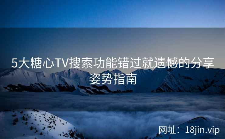 5大糖心TV搜索功能错过就遗憾的分享姿势指南