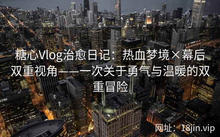 糖心Vlog治愈日记:热血梦境×幕后双重视角——一次关于勇气与温暖的双重冒险