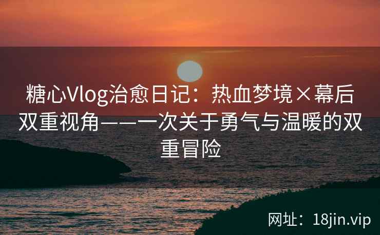糖心Vlog治愈日记:热血梦境×幕后双重视角——一次关于勇气与温暖的双重冒险