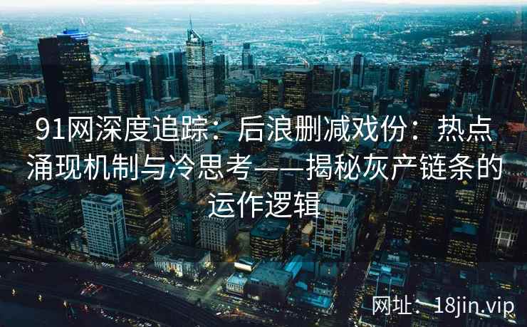 91网深度追踪：后浪删减戏份：热点涌现机制与冷思考——揭秘灰产链条的运作逻辑