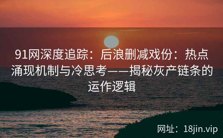 91网深度追踪:后浪删减戏份:热点涌现机制与冷思考——揭秘灰产链条的运作逻辑
