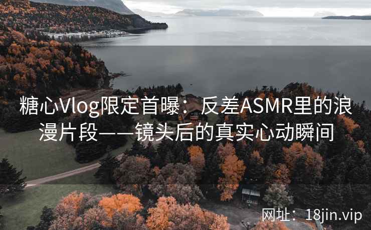 糖心Vlog限定首曝:反差ASMR里的浪漫片段——镜头后的真实心动瞬间