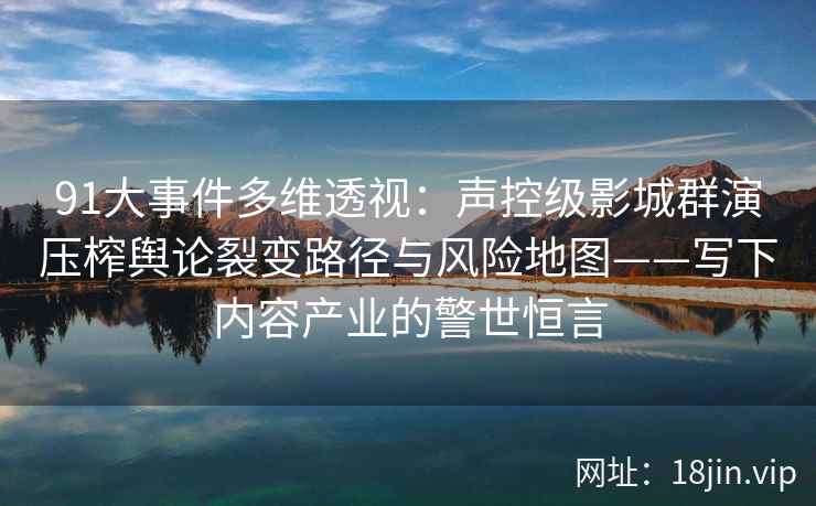 91大事件多维透视:声控级影城群演压榨舆论裂变路径与风险地图——写下内容产业的警世恒言