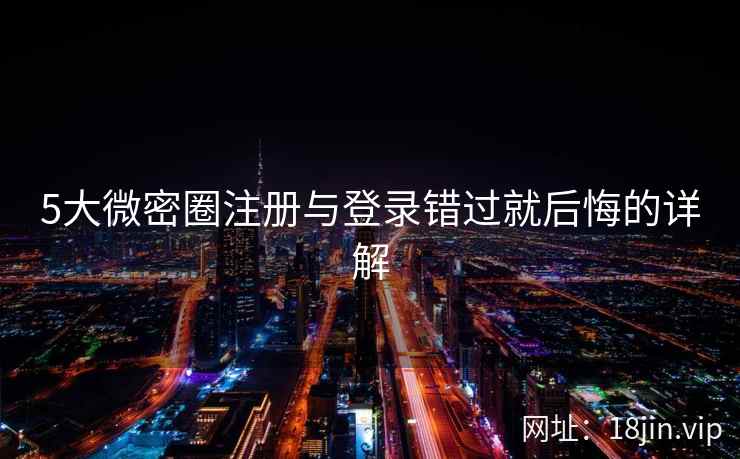 5大微密圈注册与登录错过就后悔的详解