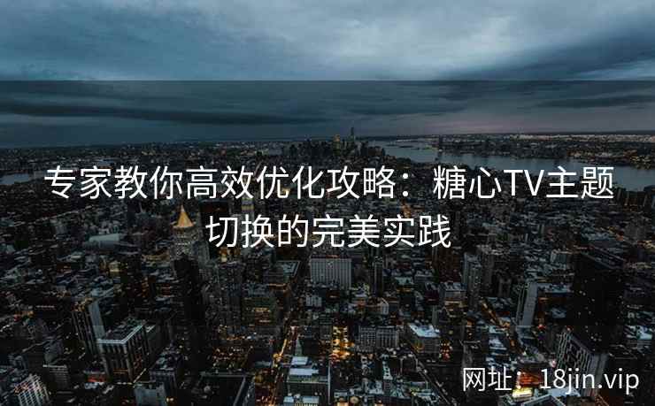 专家教你高效优化攻略:糖心TV主题切换的完美实践
