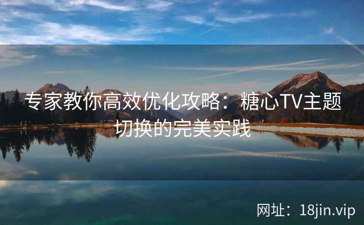 专家教你高效优化攻略：糖心TV主题切换的完美实践