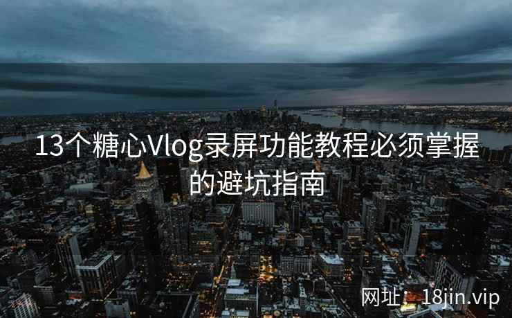 13个糖心Vlog录屏功能教程必须掌握的避坑指南