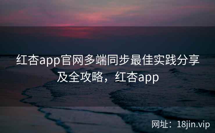 红杏app官网多端同步最佳实践分享及全攻略,红杏app