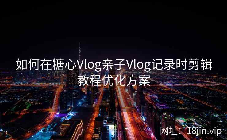 如何在糖心Vlog亲子Vlog记录时剪辑教程优化方案