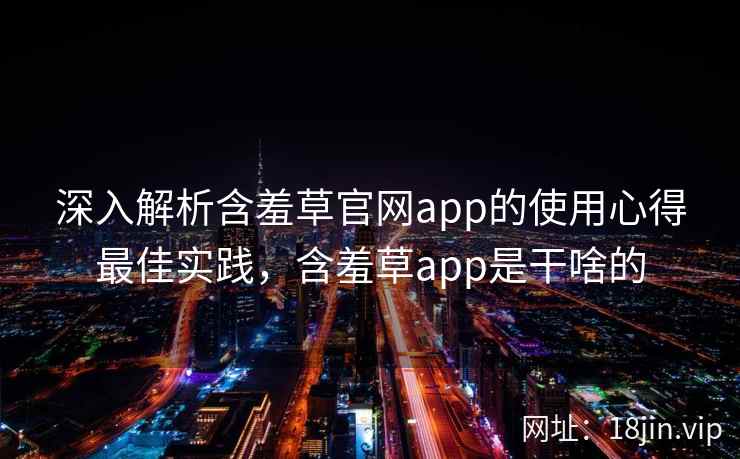深入解析含羞草官网app的使用心得最佳实践，含羞草app是干啥的