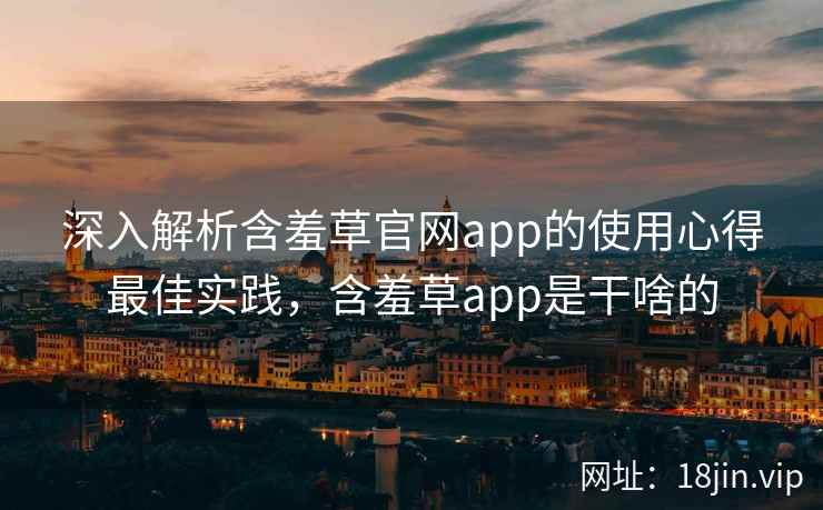深入解析含羞草官网app的使用心得最佳实践,含羞草app是干啥的