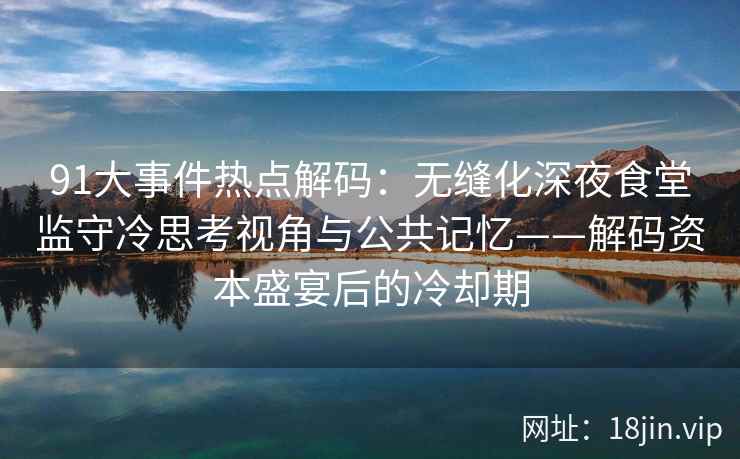 91大事件热点解码:无缝化深夜食堂监守冷思考视角与公共记忆——解码资本盛宴后的冷却期