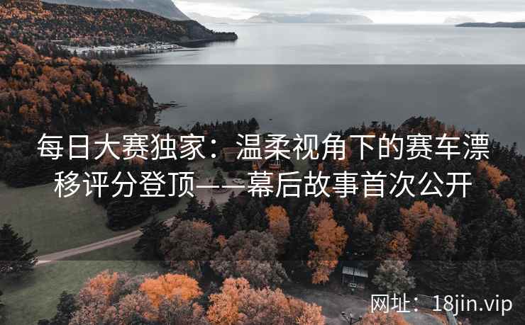 每日大赛独家：温柔视角下的赛车漂移评分登顶——幕后故事首次公开