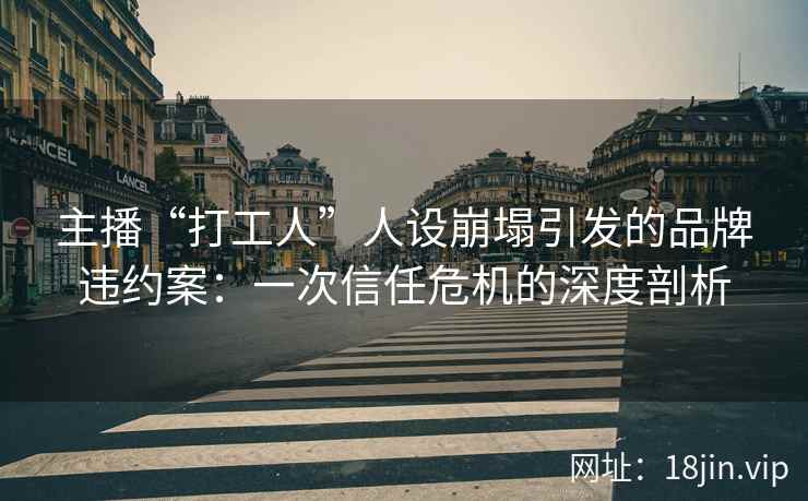 主播“打工人”人设崩塌引发的品牌违约案:一次信任危机的深度剖析