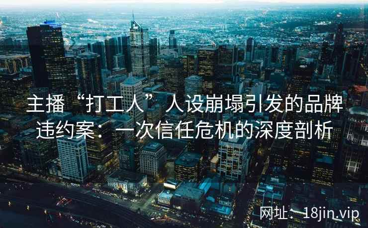 主播“打工人”人设崩塌引发的品牌违约案:一次信任危机的深度剖析