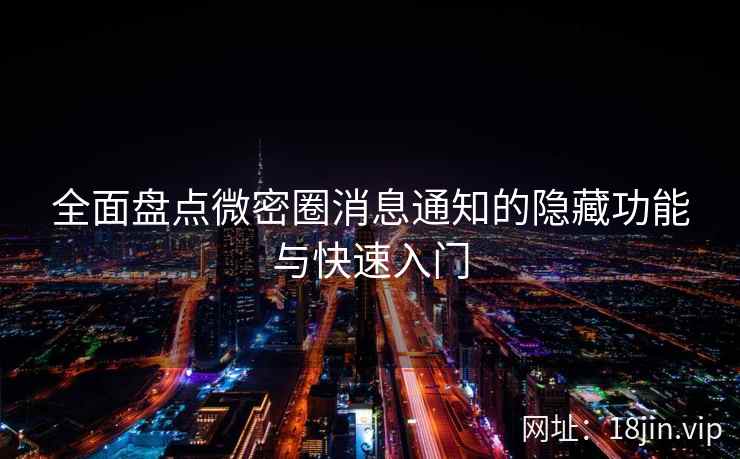 全面盘点微密圈消息通知的隐藏功能与快速入门