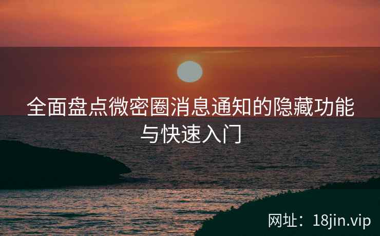 全面盘点微密圈消息通知的隐藏功能与快速入门
