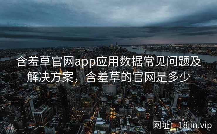 含羞草官网app应用数据常见问题及解决方案,含羞草的官网是多少