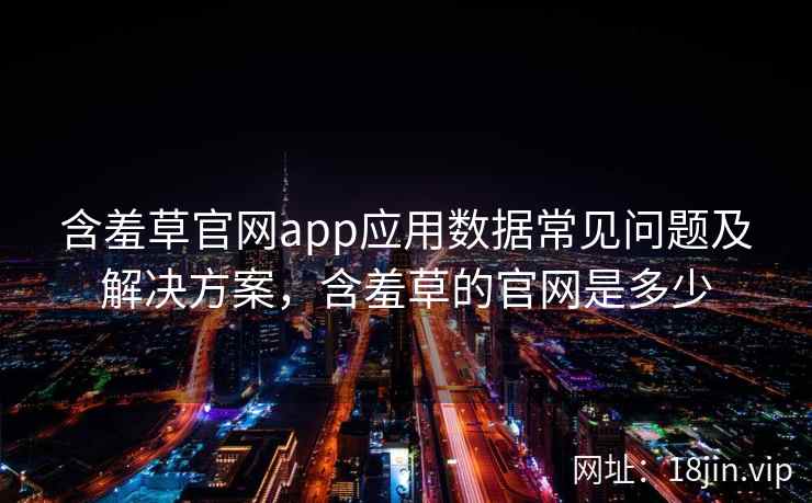 含羞草官网app应用数据常见问题及解决方案,含羞草的官网是多少