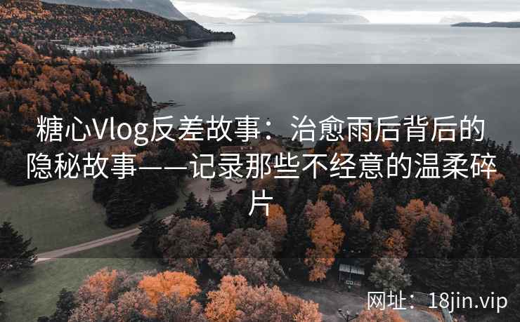 糖心Vlog反差故事:治愈雨后背后的隐秘故事——记录那些不经意的温柔碎片