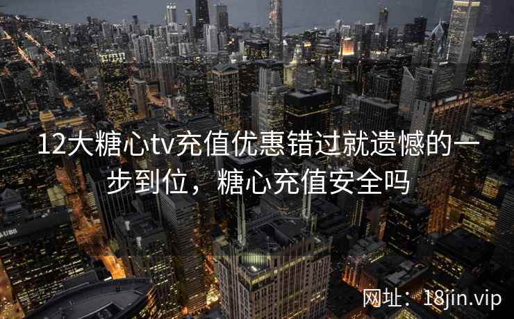 12大糖心tv充值优惠错过就遗憾的一步到位,糖心充值安全吗
