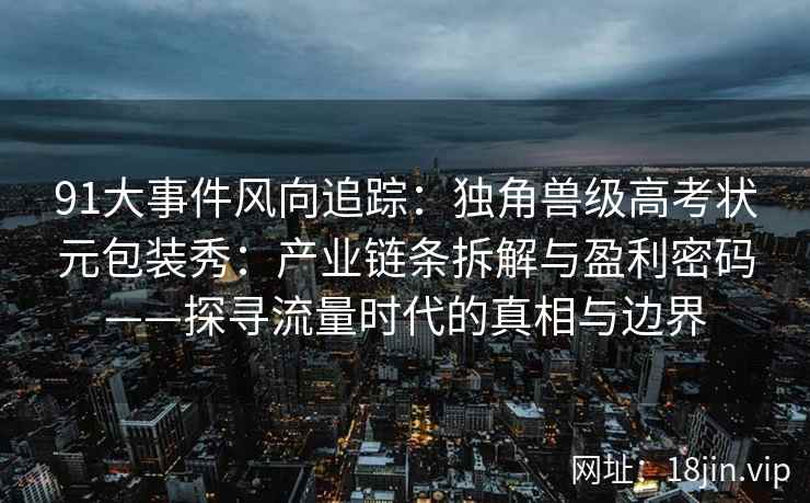 91大事件风向追踪:独角兽级高考状元包装秀:产业链条拆解与盈利密码——探寻流量时代的真相与边界