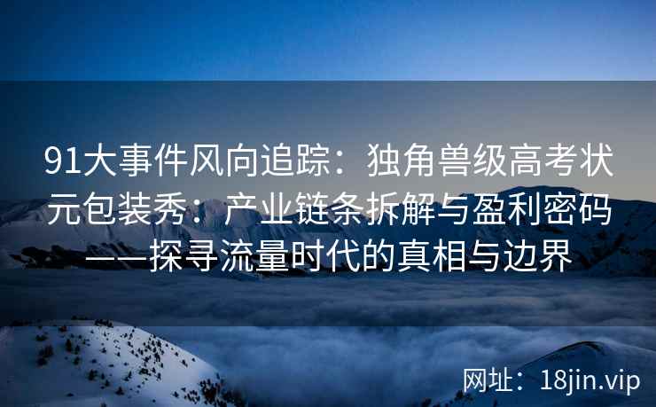 91大事件风向追踪:独角兽级高考状元包装秀:产业链条拆解与盈利密码——探寻流量时代的真相与边界