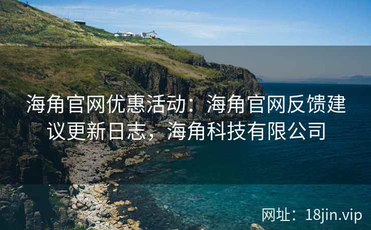 海角官网优惠活动:海角官网反馈建议更新日志,海角科技有限公司