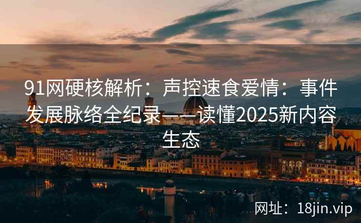 91网硬核解析:声控速食爱情:事件发展脉络全纪录——读懂2025新内容生态 第1张 91网硬核解析:声控速食爱情:事件发展脉络全纪录——读懂2025新内容生态 第1张