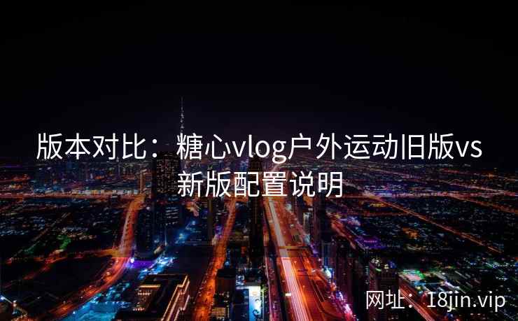 版本对比:糖心vlog户外运动旧版vs新版配置说明