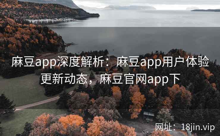 麻豆app深度解析:麻豆app用户体验更新动态,麻豆官网app下