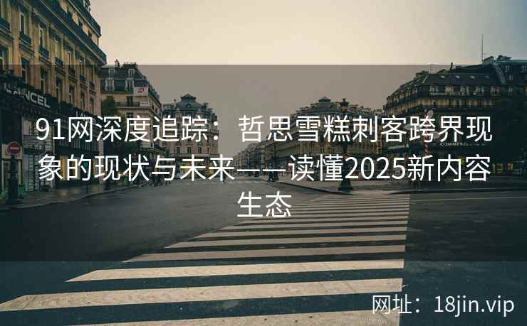 91网深度追踪:哲思雪糕刺客跨界现象的现状与未来——读懂2025新内容生态