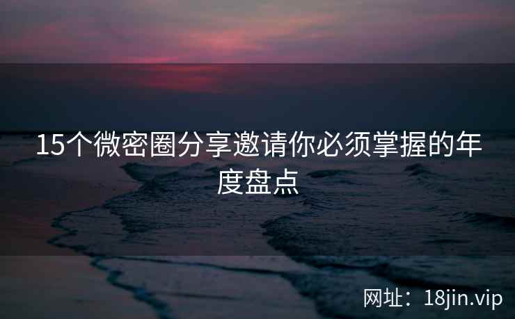 15个微密圈分享邀请你必须掌握的年度盘点