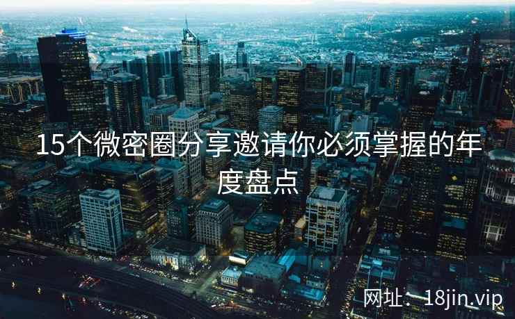 15个微密圈分享邀请你必须掌握的年度盘点