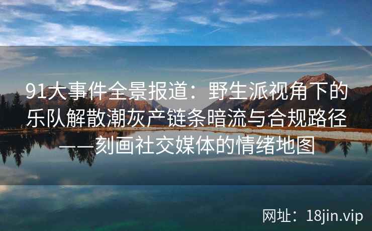 91大事件全景报道:野生派视角下的乐队解散潮灰产链条暗流与合规路径——刻画社交媒体的情绪地图