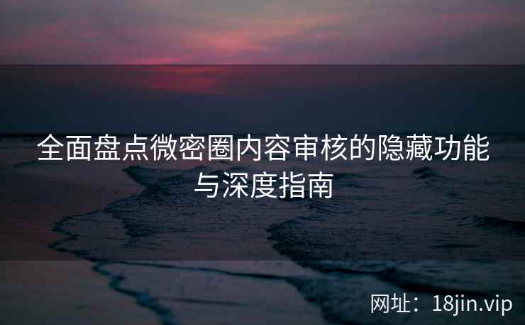 全面盘点微密圈内容审核的隐藏功能与深度指南
