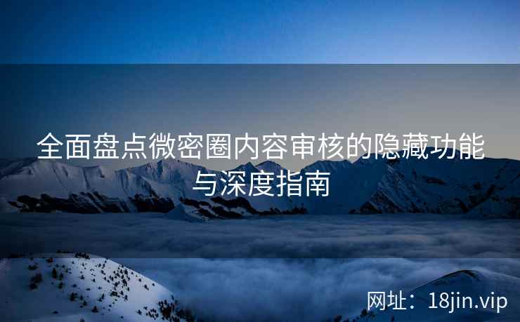 全面盘点微密圈内容审核的隐藏功能与深度指南