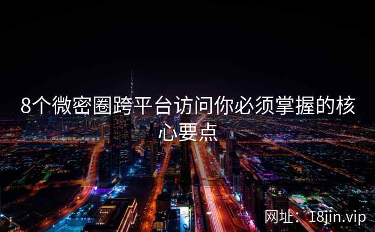 8个微密圈跨平台访问你必须掌握的核心要点