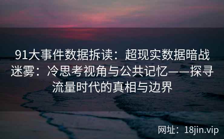 91大事件数据拆读:超现实数据暗战迷雾:冷思考视角与公共记忆——探寻流量时代的真相与边界