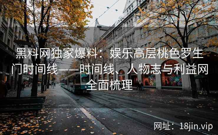 黑料网独家爆料:娱乐高层桃色罗生门时间线——时间线、人物志与利益网全面梳理 第1张 黑料网独家爆料:娱乐高层桃色罗生门时间线——时间线、人物志与利益网全面梳理 第1张