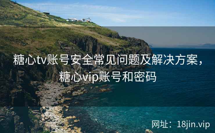 糖心tv账号安全常见问题及解决方案,糖心vip账号和密码