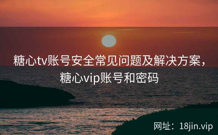 糖心tv账号安全常见问题及解决方案,糖心vip账号和密码