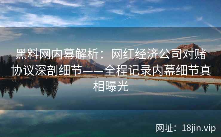 黑料网内幕解析:网红经济公司对赌协议深剖细节——全程记录内幕细节真相曝光