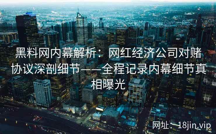 黑料网内幕解析:网红经济公司对赌协议深剖细节——全程记录内幕细节真相曝光