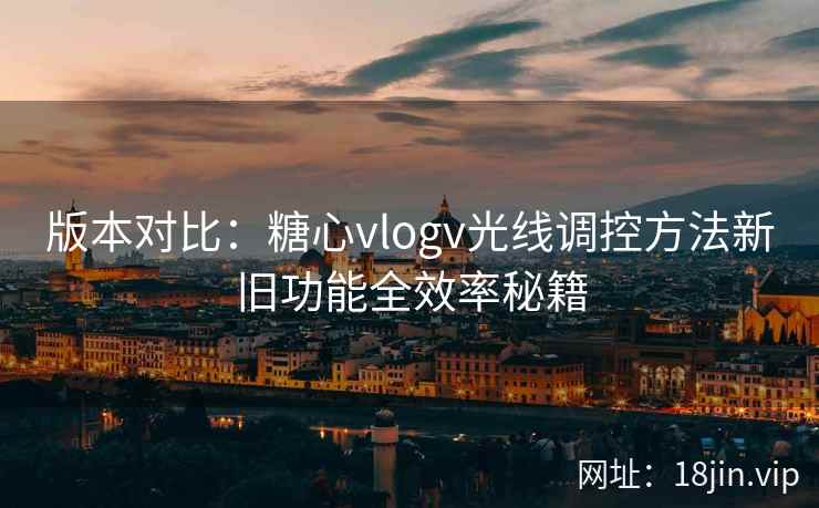 版本对比:糖心vlogv光线调控方法新旧功能全效率秘籍