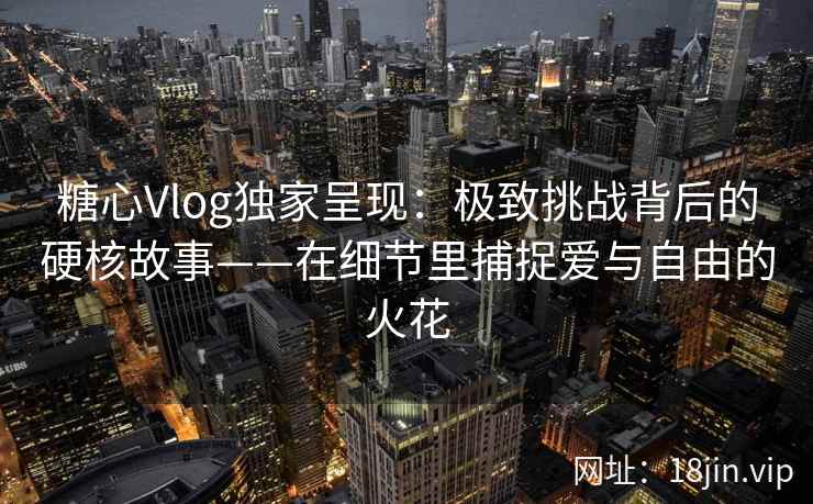 糖心Vlog独家呈现:极致挑战背后的硬核故事——在细节里捕捉爱与自由的火花