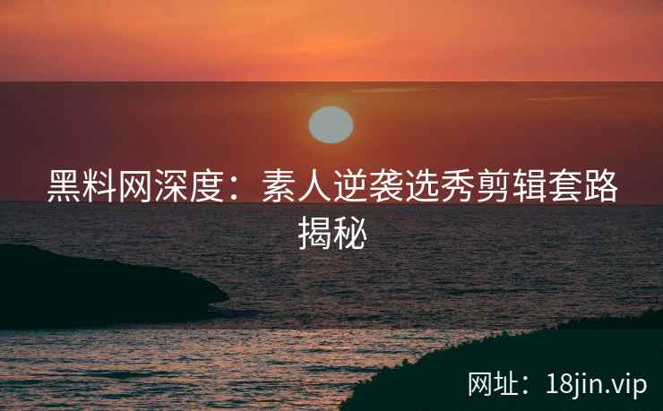 黑料网深度:素人逆袭选秀剪辑套路揭秘