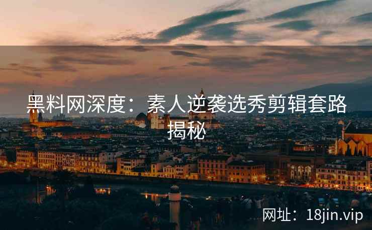 黑料网深度:素人逆袭选秀剪辑套路揭秘 第2张 黑料网深度:素人逆袭选秀剪辑套路揭秘 第2张