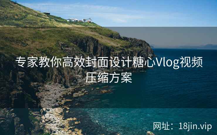专家教你高效封面设计糖心Vlog视频压缩方案