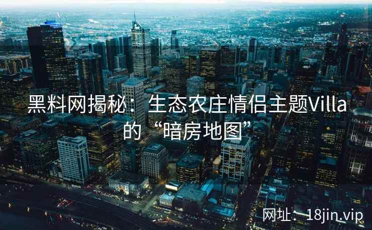 黑料网揭秘:生态农庄情侣主题Villa的“暗房地图”